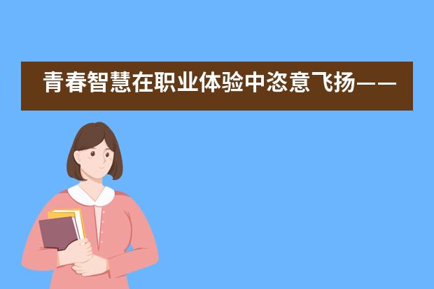 青春智慧在职业体验中恣意飞扬&mdash;&mdash;上海建平中学国际课程教学中心___1