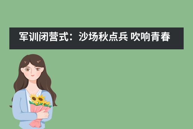 军训闭营式：沙场秋点兵 吹响青春集结号&mdash;&mdash;北京市新英才学校