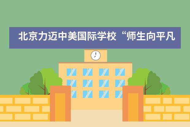 北京力迈中美国际学校&ldquo;师生向平凡而伟大的后勤劳动者致敬&rdquo;！