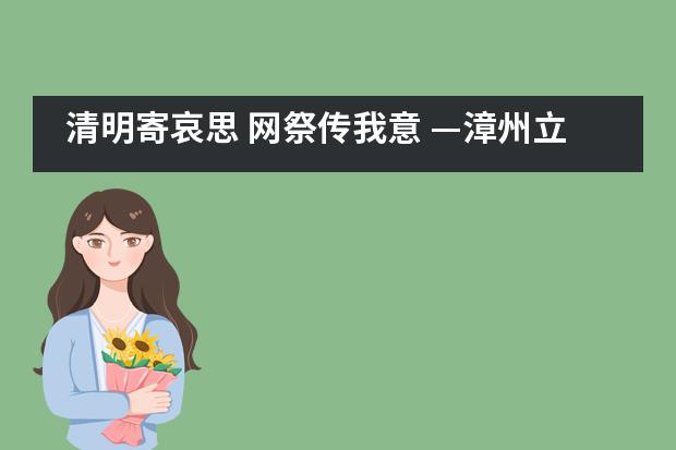 清明寄哀思 网祭传我意 &mdash;漳州立人斯特合作学校&ldquo;绿色清明&rdquo;师生倡议书
