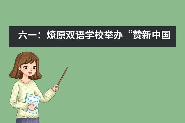 六一：燎原双语学校举办&ldquo;赞新中国七十年，扬好少年新风采&rdquo;活动___1