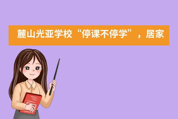 麓山光亚学校&ldquo;停课不停学&rdquo;，居家学习___1