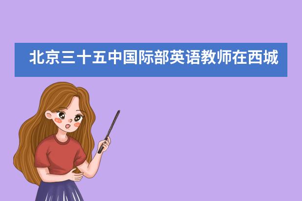 北京三十五中国际部英语教师在西城区英语学科研究课开讲___1