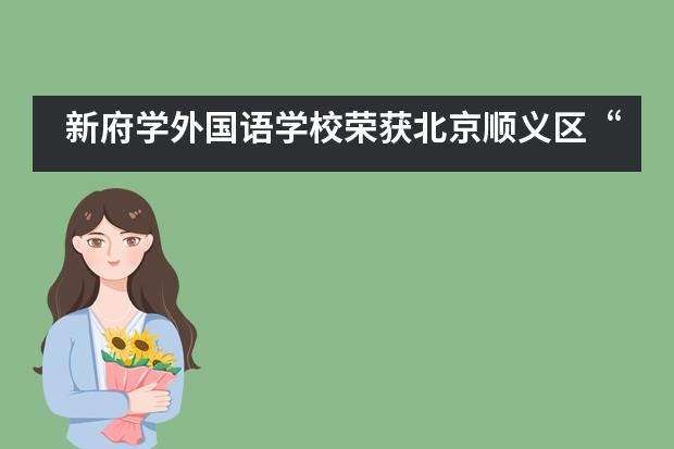 新府学外国语学校荣获北京顺义区&ldquo;民办学校办学成果交流展示&rdquo;一等奖