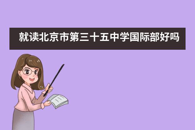 就读北京市第三十五中学国际部好吗，都有哪些优势？