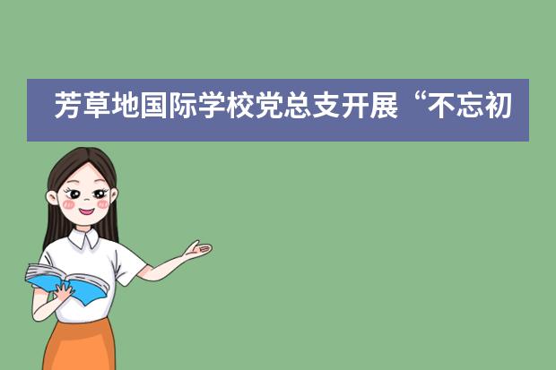 芳草地国际学校党总支开展&ldquo;不忘初心、牢记使命&rdquo;主题教育