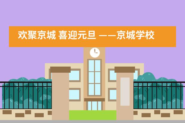 欢聚京城 喜迎元旦 &mdash;&mdash;京城学校2020年元旦文艺晚会
