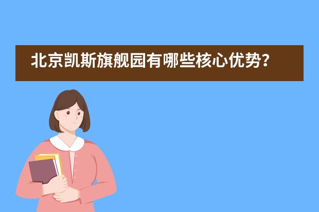 北京凯斯旗舰园有哪些核心优势？