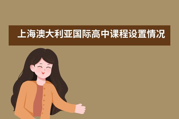上海澳大利亚国际高中课程设置情况是怎样的?