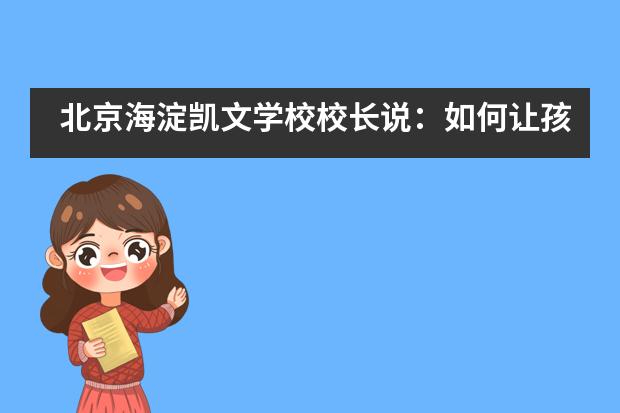 北京海淀凯文学校校长说:如何让孩子不厌学,感知学术之美?