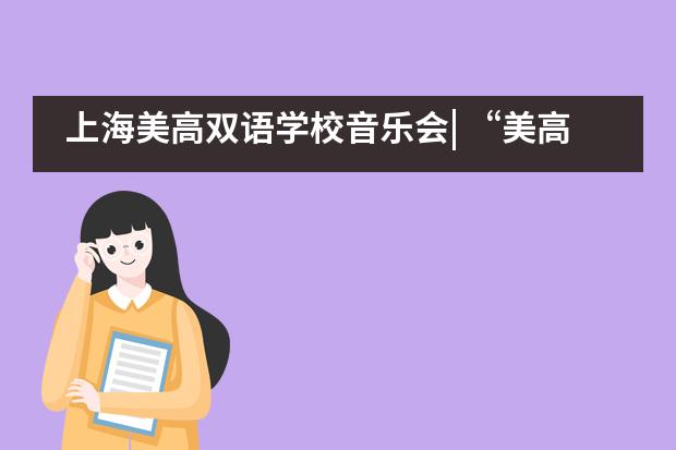 上海美高双语学校音乐会| &ldquo;美高之声&rdquo;音乐会奏响新年的美好！