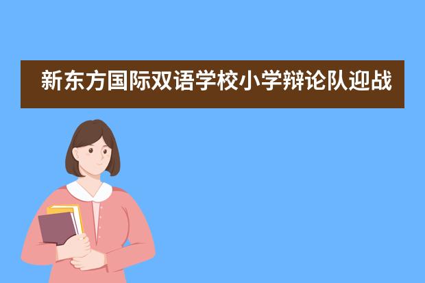 新东方国际双语学校小学辩论队迎战中学专场，连获最佳辩手！
