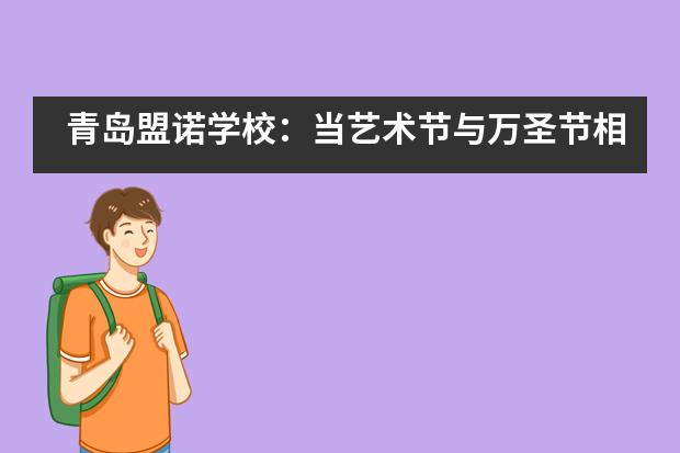 青岛盟诺学校：当艺术节与万圣节相遇，这很&ldquo;盟诺&rdquo;！
