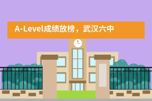 A-Level成绩放榜,武汉六中国际部首届A-Level班在AS全球统考中取得优异成绩