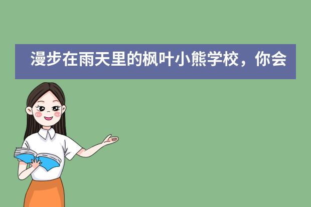 漫步在雨天里的枫叶小熊学校,你会看到什么样的画面?