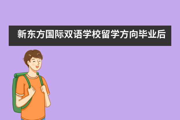 新东方国际双语学校留学方向毕业后留学方向有哪些？