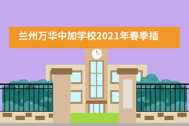 兰州万华中加学校2021年春季插班招生公告!