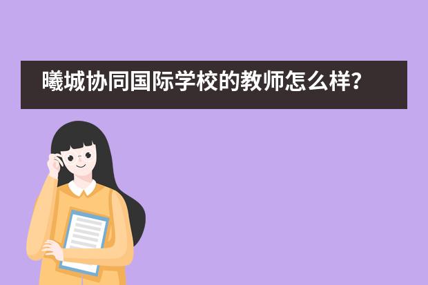 曦城协同国际学校的教师怎么样?