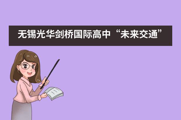 无锡光华剑桥国际高中&ldquo;未来交通&rdquo;AI编程课程正式上线！