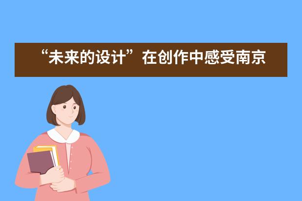 &ldquo;未来的设计&rdquo;在创作中感受南京雨花台中学国际高中学子的奇思妙想