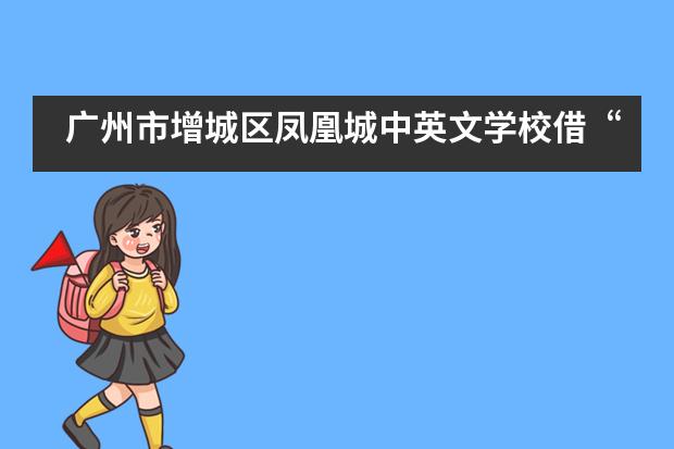 广州市增城区凤凰城中英文学校借“高科技”助力减负增效,以“大数据”实施精准教学