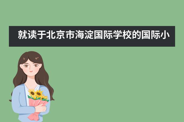 就读于北京市海淀国际学校的国际小学与普通小学有什么不同?