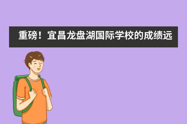 重磅!宜昌龙盘湖国际学校的成绩远超全球平均水平!