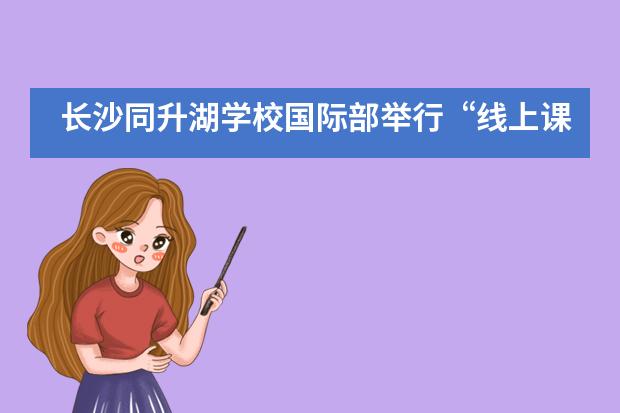 长沙同升湖学校国际部举行&ldquo;线上课程&rdquo;阶段性总结大会