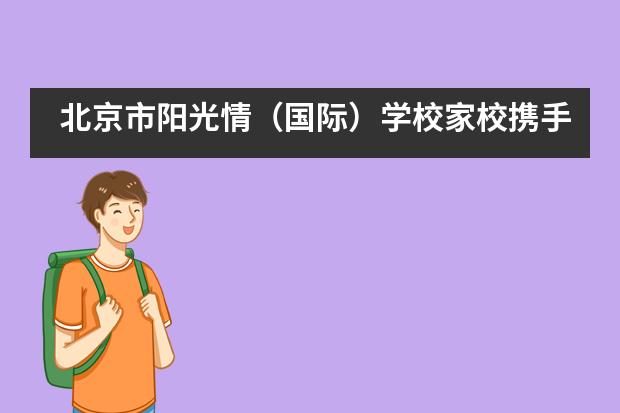 北京市阳光情(国际)学校家校携手,共育未来