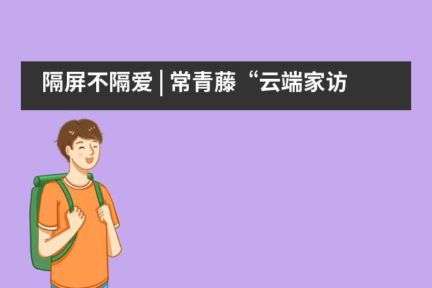 隔屏不隔爱 | 常青藤&ldquo;云端家访&rdquo;班主任手记