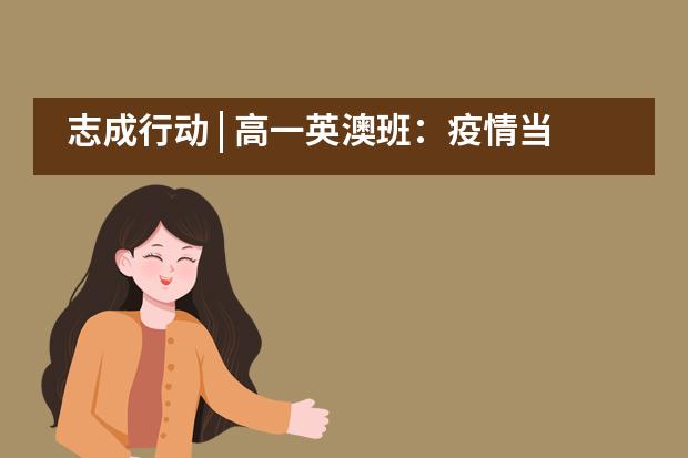 志成行动 | 高一英澳班：疫情当下，人生未来&mdash;&mdash;北京三十五中国际部