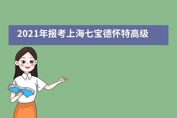 2021年报考上海七宝德怀特高级中学需要注意哪些问题？