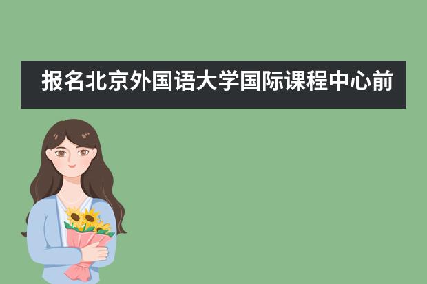 报名北京外国语大学国际课程中心前需要考虑哪些事情？