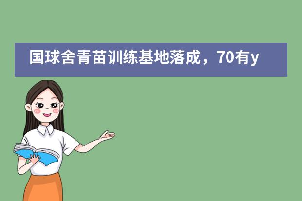 国球舍青苗训练基地落成，70有young家年华圆满落幕