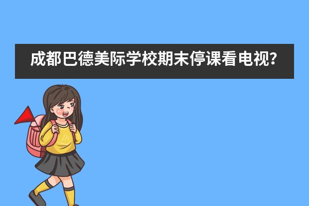 成都巴德美际学校期末停课看电视？这是什么神仙课堂