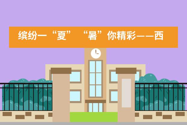 缤纷一&ldquo;夏&rdquo; &ldquo;暑&rdquo;你精彩&mdash;&mdash;西安铁一中国际班暑假实践系列活动