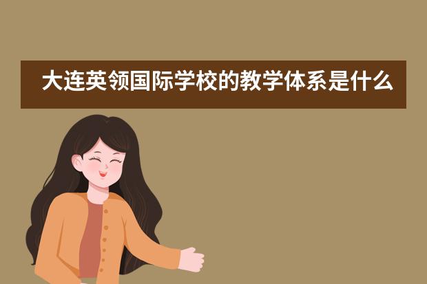 大连英领国际学校的教学体系是什么样的?