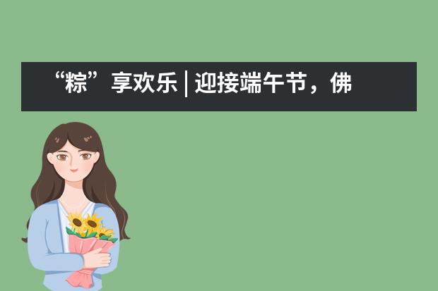 “粽”享欢乐 | 迎接端午节,佛山市诺德安达学校学生们这样玩!