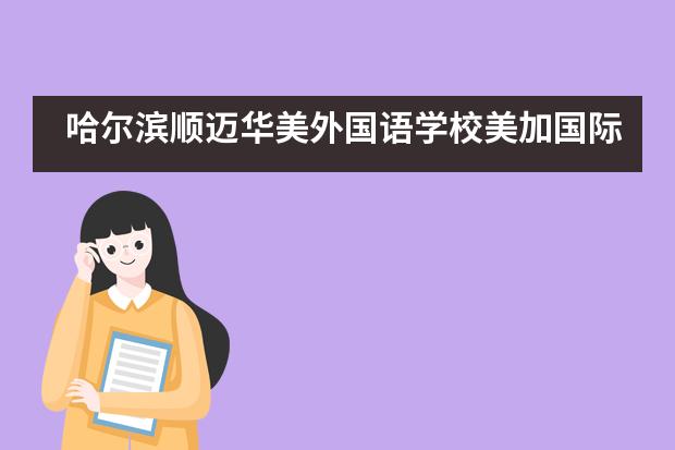 哈尔滨顺迈华美外国语学校美加国际课程怎么样？