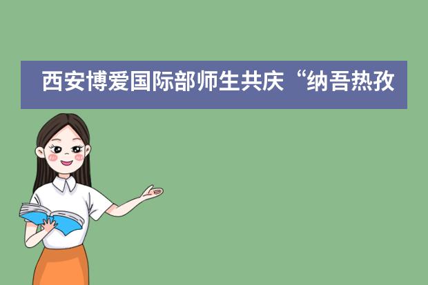 西安博爱国际部师生共庆&ldquo;纳吾热孜&rdquo;节