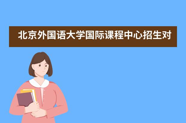 北京外国语大学国际课程中心招生对象是什么?