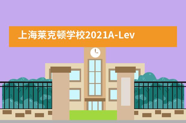 上海莱克顿学校2021A-Level和IGCSE成绩汇总