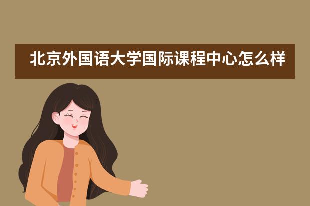北京外国语大学国际课程中心怎么样呢?