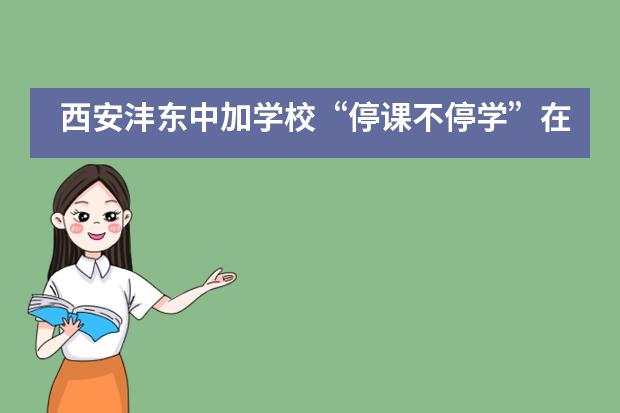 西安沣东中加学校&ldquo;停课不停学&rdquo;在线教学首日纪实
