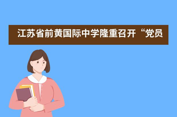 江苏省前黄国际中学隆重召开&ldquo;党员先锋在身边&rdquo;七一专题讲堂活动