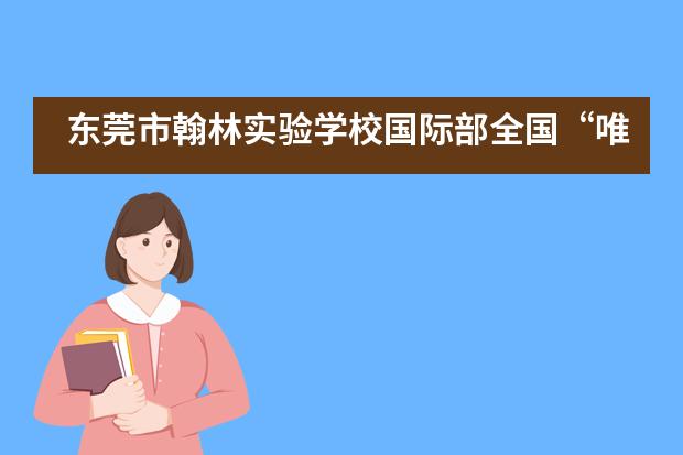 东莞市翰林实验学校国际部全国“唯一”、清华表扬、100%名校录取!