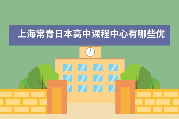 上海常青日本高中课程中心有哪些优势比较吸引人?