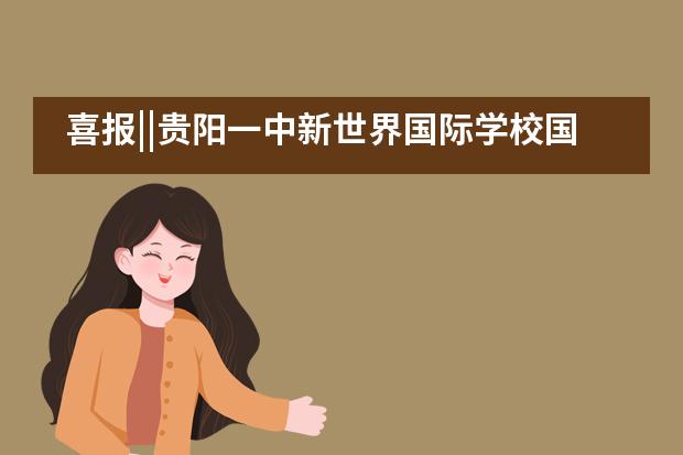 喜报||贵阳一中新世界国际学校国际部伦敦国王学院预录取offer温暖来袭!