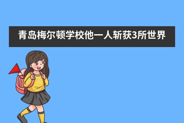 青岛梅尔顿学校他一人斩获3所世界顶尖大学Offer！