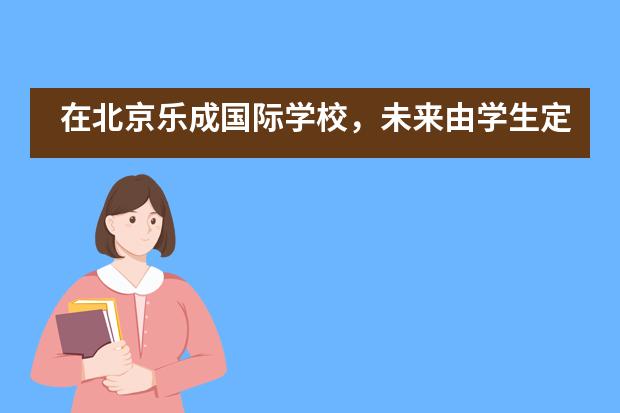 在北京乐成国际学校,未来由学生定义
